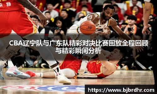 CBA辽宁队与广东队精彩对决比赛回放全程回顾与精彩瞬间分析