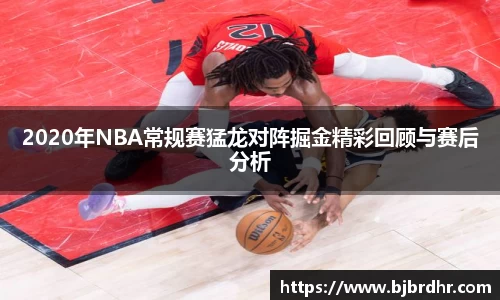 米兰2020年NBA常规赛猛龙对阵掘金精彩回顾与赛后分析